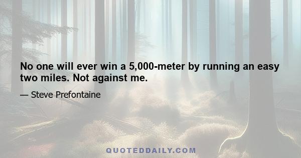 No one will ever win a 5,000-meter by running an easy two miles. Not against me.