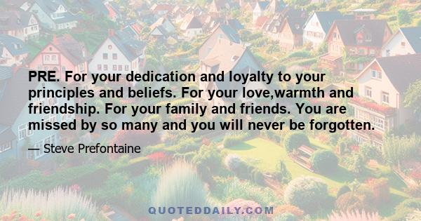 PRE. For your dedication and loyalty to your principles and beliefs. For your love,warmth and friendship. For your family and friends. You are missed by so many and you will never be forgotten.