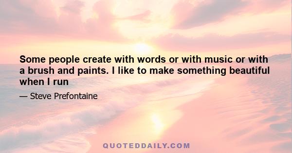 Some people create with words or with music or with a brush and paints. I like to make something beautiful when I run. I like to make people stop and say, 'I've never seen anyone run like that before.' It's more than