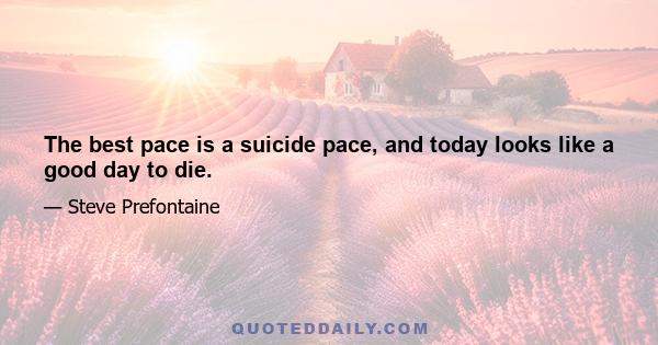 The best pace is a suicide pace, and today looks like a good day to die.