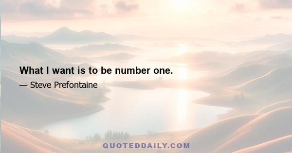 What I want is to be number one.