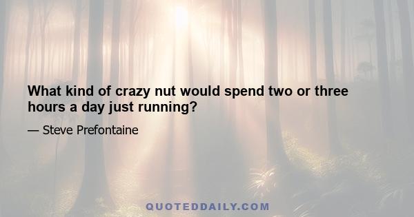 What kind of crazy nut would spend two or three hours a day just running?