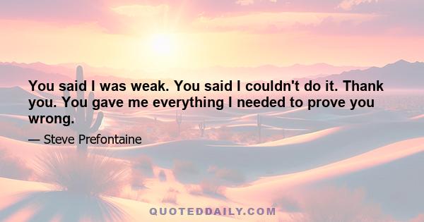 You said I was weak. You said I couldn't do it. Thank you. You gave me everything I needed to prove you wrong.