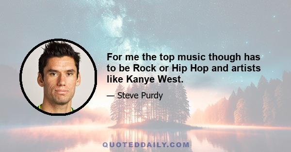 For me the top music though has to be Rock or Hip Hop and artists like Kanye West.