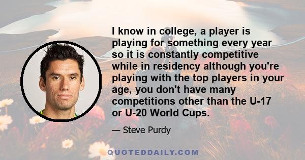 I know in college, a player is playing for something every year so it is constantly competitive while in residency although you're playing with the top players in your age, you don't have many competitions other than