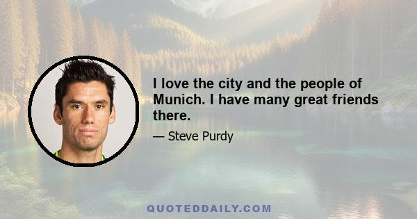 I love the city and the people of Munich. I have many great friends there.