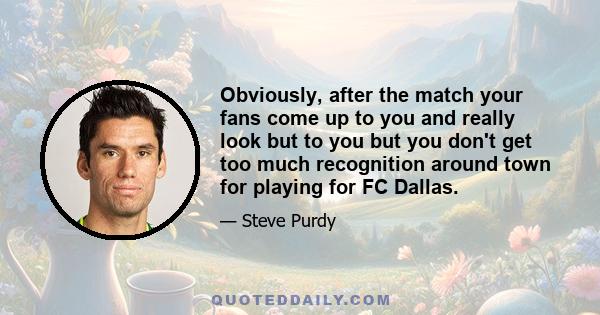 Obviously, after the match your fans come up to you and really look but to you but you don't get too much recognition around town for playing for FC Dallas.