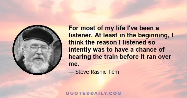 For most of my life I've been a listener. At least in the beginning, I think the reason I listened so intently was to have a chance of hearing the train before it ran over me.