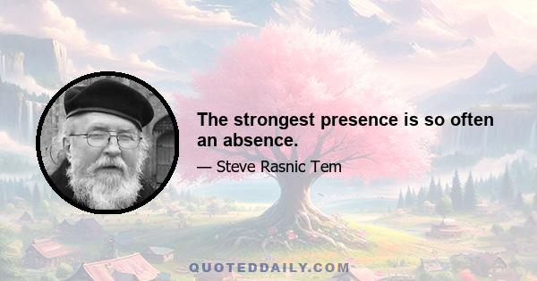 The strongest presence is so often an absence.