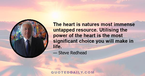 The heart is natures most immense untapped resource. Utilising the power of the heart is the most significant choice you will make in life.