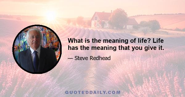 What is the meaning of life? Life has the meaning that you give it.