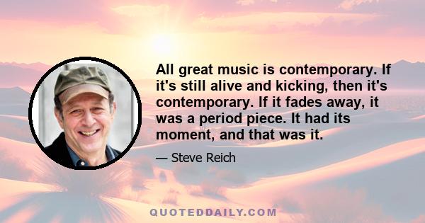 All great music is contemporary. If it's still alive and kicking, then it's contemporary. If it fades away, it was a period piece. It had its moment, and that was it.