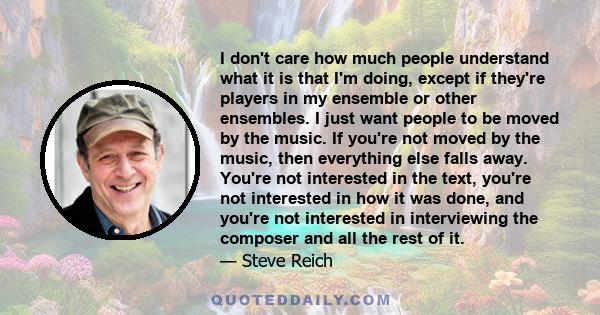 I don't care how much people understand what it is that I'm doing, except if they're players in my ensemble or other ensembles. I just want people to be moved by the music. If you're not moved by the music, then