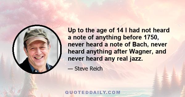 Up to the age of 14 I had not heard a note of anything before 1750, never heard a note of Bach, never heard anything after Wagner, and never heard any real jazz.