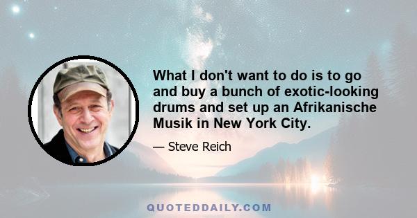 What I don't want to do is to go and buy a bunch of exotic-looking drums and set up an Afrikanische Musik in New York City.