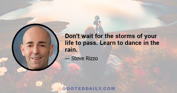 Don't wait for the storms of your life to pass. Learn to dance in the rain.