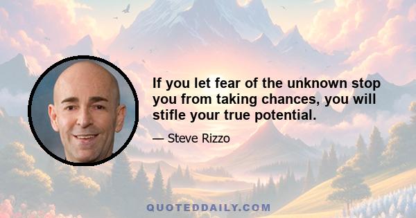 If you let fear of the unknown stop you from taking chances, you will stifle your true potential.