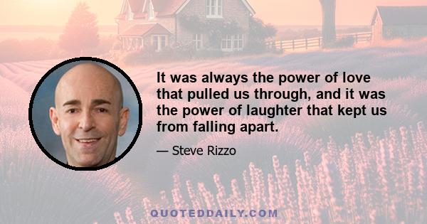 It was always the power of love that pulled us through, and it was the power of laughter that kept us from falling apart.