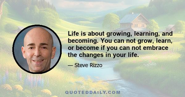 Life is about growing, learning, and becoming. You can not grow, learn, or become if you can not embrace the changes in your life.