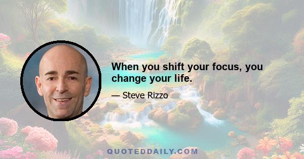 When you shift your focus, you change your life.