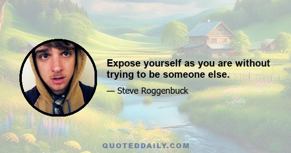 Expose yourself as you are without trying to be someone else.