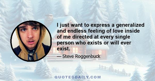 I just want to express a generalized and endless feeling of love inside of me directed at every single person who exists or will ever exist.