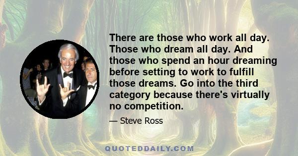 There are those who work all day. Those who dream all day. And those who spend an hour dreaming before setting to work to fulfill those dreams. Go into the third category because there's virtually no competition.