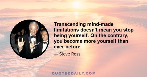 Transcending mind-made limitations doesn't mean you stop being yourself. On the contrary, you become more yourself than ever before.