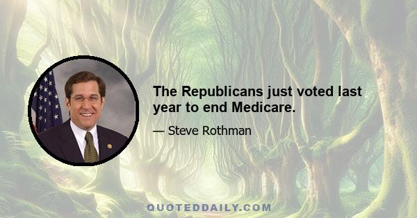 The Republicans just voted last year to end Medicare.