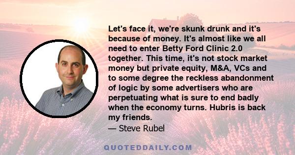 Let's face it, we're skunk drunk and it's because of money. It's almost like we all need to enter Betty Ford Clinic 2.0 together. This time, it's not stock market money but private equity, M&A, VCs and to some degree