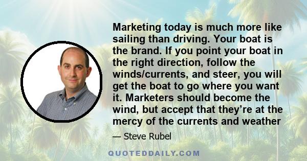 Marketing today is much more like sailing than driving. Your boat is the brand. If you point your boat in the right direction, follow the winds/currents, and steer, you will get the boat to go where you want it.