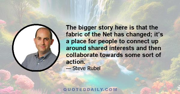 The bigger story here is that the fabric of the Net has changed; it’s a place for people to connect up around shared interests and then collaborate towards some sort of action.