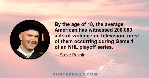 By the age of 18, the average American has witnessed 200,000 acts of violence on television, most of them occurring during Game 1 of an NHL playoff series.