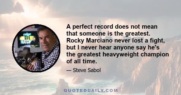 A perfect record does not mean that someone is the greatest. Rocky Marciano never lost a fight, but I never hear anyone say he's the greatest heavyweight champion of all time.