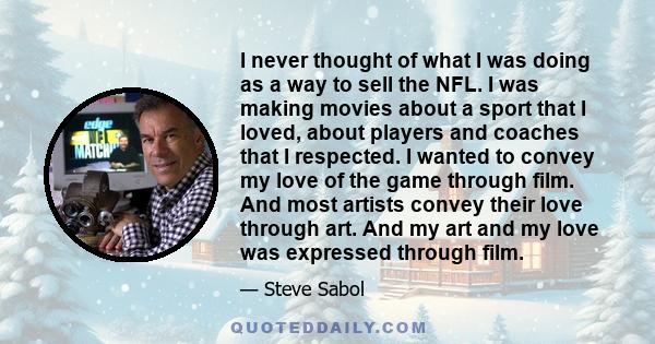 I never thought of what I was doing as a way to sell the NFL. I was making movies about a sport that I loved, about players and coaches that I respected. I wanted to convey my love of the game through film. And most