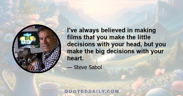 I've always believed in making films that you make the little decisions with your head, but you make the big decisions with your heart.