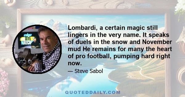 Lombardi, a certain magic still lingers in the very name. It speaks of duels in the snow and November mud He remains for many the heart of pro football, pumping hard right now.