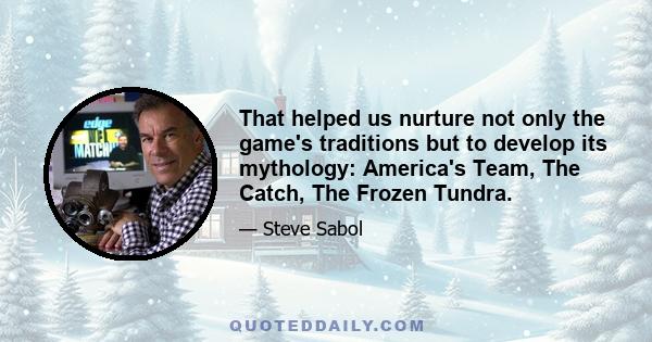 That helped us nurture not only the game's traditions but to develop its mythology: America's Team, The Catch, The Frozen Tundra.