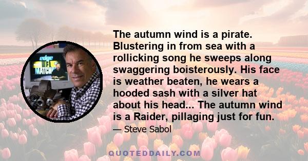 The autumn wind is a pirate. Blustering in from sea with a rollicking song he sweeps along swaggering boisterously. His face is weather beaten, he wears a hooded sash with a silver hat about his head... The autumn wind