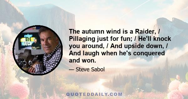 The autumn wind is a Raider, / Pillaging just for fun; / He'll knock you around, / And upside down, / And laugh when he's conquered and won.