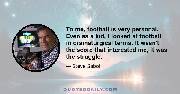 To me, football is very personal. Even as a kid, I looked at football in dramaturgical terms. It wasn't the score that interested me, it was the struggle.