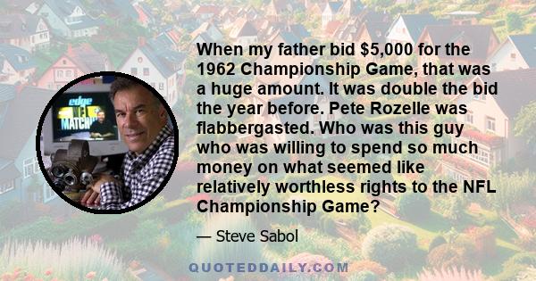 When my father bid $5,000 for the 1962 Championship Game, that was a huge amount. It was double the bid the year before. Pete Rozelle was flabbergasted. Who was this guy who was willing to spend so much money on what