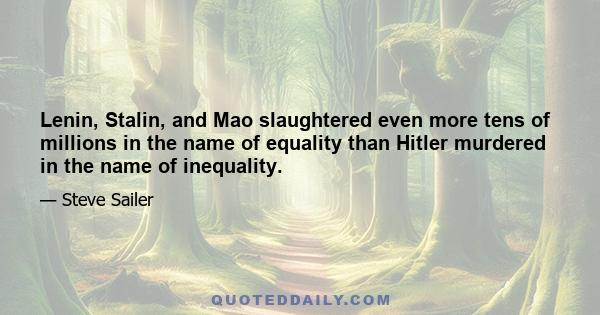 Lenin, Stalin, and Mao slaughtered even more tens of millions in the name of equality than Hitler murdered in the name of inequality.