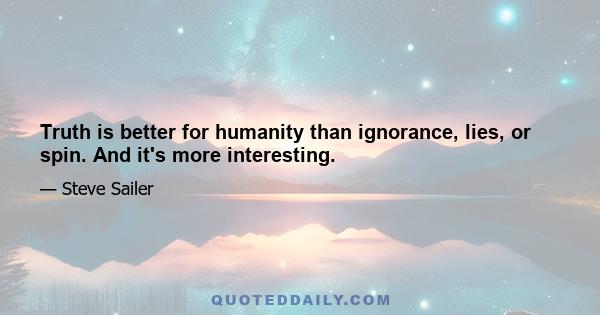 Truth is better for humanity than ignorance, lies, or spin. And it's more interesting.