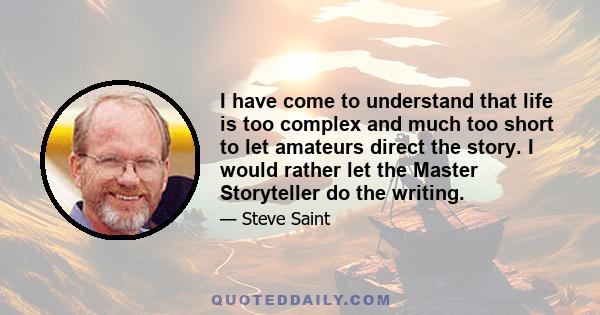 I have come to understand that life is too complex and much too short to let amateurs direct the story. I would rather let the Master Storyteller do the writing.