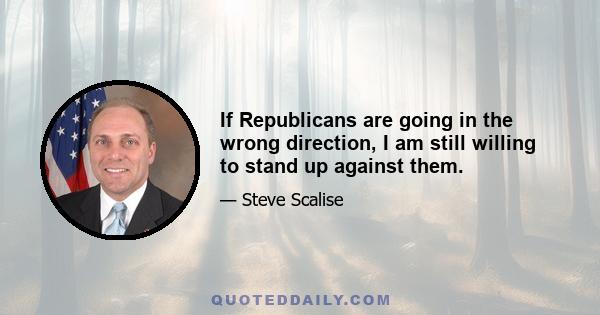 If Republicans are going in the wrong direction, I am still willing to stand up against them.