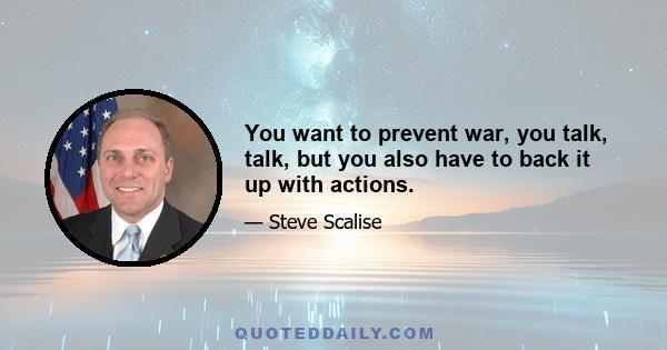 You want to prevent war, you talk, talk, but you also have to back it up with actions.