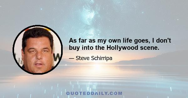 As far as my own life goes, I don't buy into the Hollywood scene.