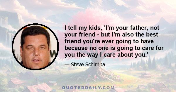 I tell my kids, 'I'm your father, not your friend - but I'm also the best friend you're ever going to have because no one is going to care for you the way I care about you.'