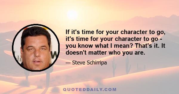 If it's time for your character to go, it's time for your character to go - you know what I mean? That's it. It doesn't matter who you are.